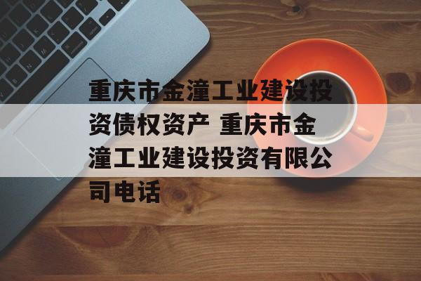 重庆市金潼工业建设投资债权资产 重庆市金潼工业建设投资有限公司电话