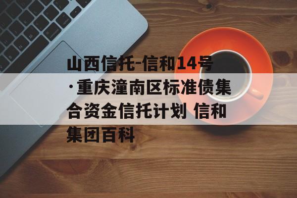 山西信托-信和14号·重庆潼南区标准债集合资金信托计划 信和集团百科