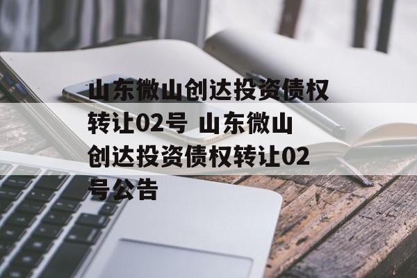 山东微山创达投资债权转让02号 山东微山创达投资债权转让02号公告