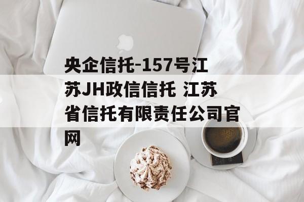 央企信托-157号江苏JH政信信托 江苏省信托有限责任公司官网