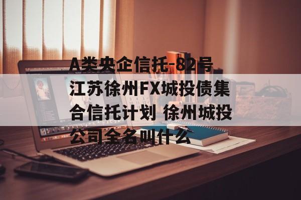 A类央企信托-82号江苏徐州FX城投债集合信托计划 徐州城投公司全名叫什么