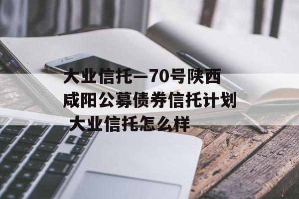 大业信托—70号陕西咸阳公募债券信托计划 大业信托怎么样