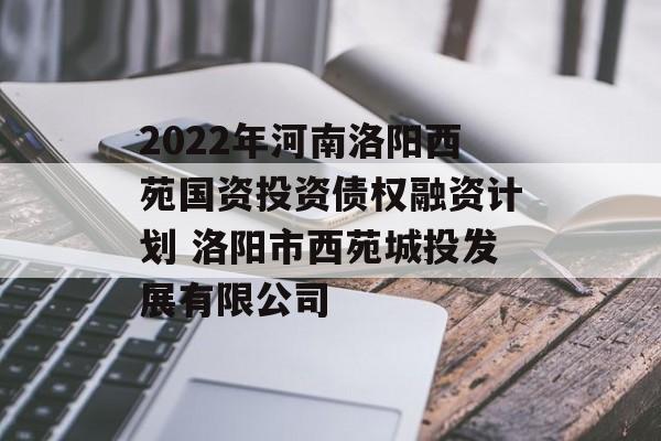 2022年河南洛阳西苑国资投资债权融资计划 洛阳市西苑城投发展有限公司