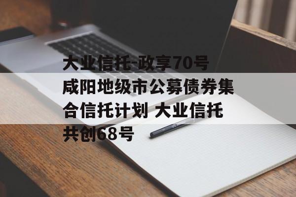 大业信托-政享70号咸阳地级市公募债券集合信托计划 大业信托共创68号