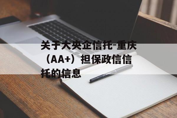 关于大央企信托-重庆（AA+）担保政信信托的信息