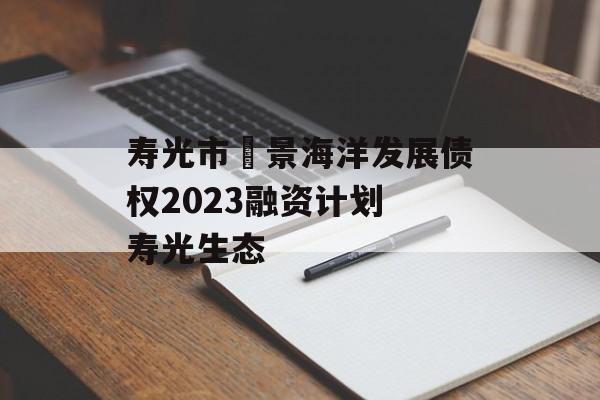 寿光市昇景海洋发展债权2023融资计划 寿光生态