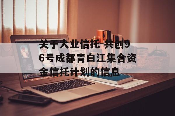 关于大业信托-共创96号成都青白江集合资金信托计划的信息