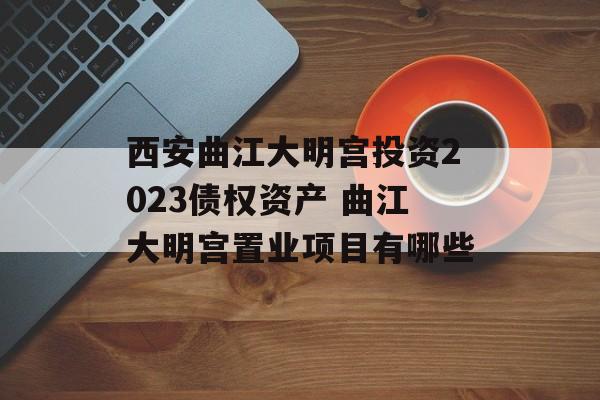 西安曲江大明宫投资2023债权资产 曲江大明宫置业项目有哪些