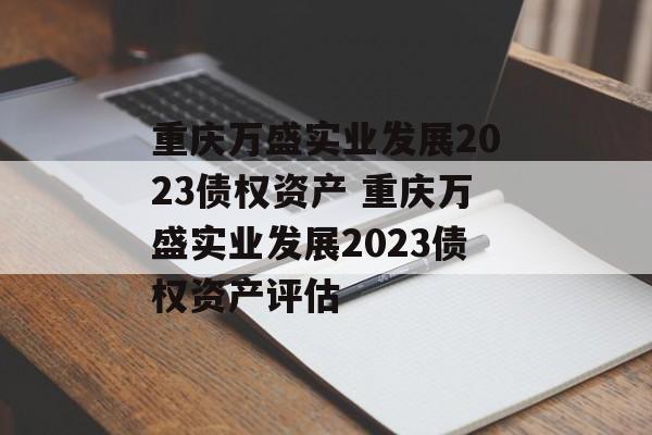 重庆万盛实业发展2023债权资产 重庆万盛实业发展2023债权资产评估