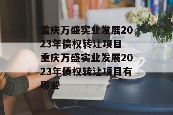 重庆万盛实业发展2023年债权转让项目 重庆万盛实业发展2023年债权转让项目有哪些