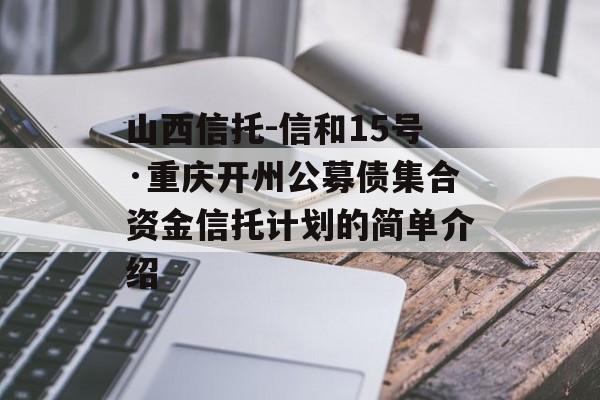 山西信托-信和15号·重庆开州公募债集合资金信托计划的简单介绍