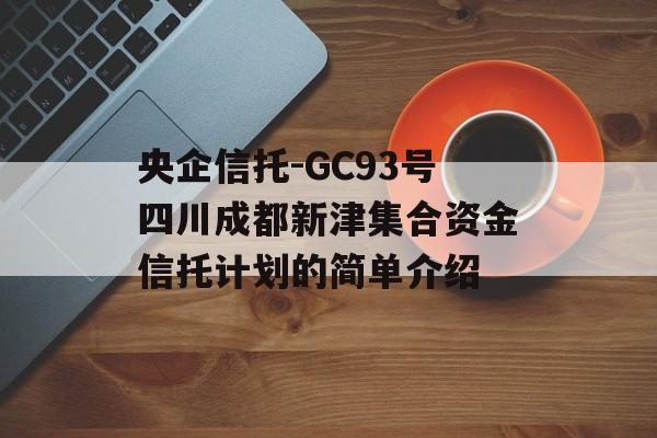 央企信托-GC93号四川成都新津集合资金信托计划的简单介绍