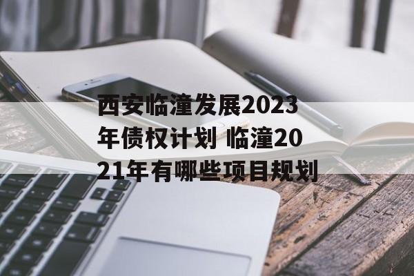 西安临潼发展2023年债权计划 临潼2021年有哪些项目规划