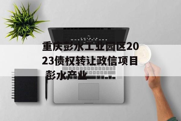 重庆彭水工业园区2023债权转让政信项目 彭水产业