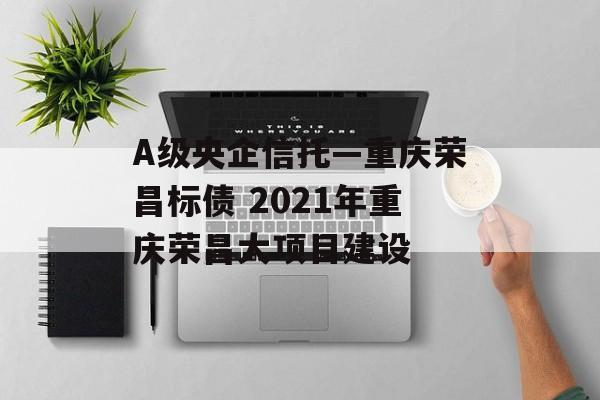 A级央企信托—重庆荣昌标债 2021年重庆荣昌大项目建设