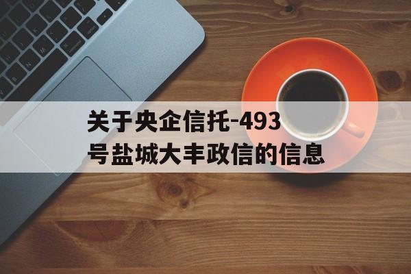 关于央企信托-493号盐城大丰政信的信息