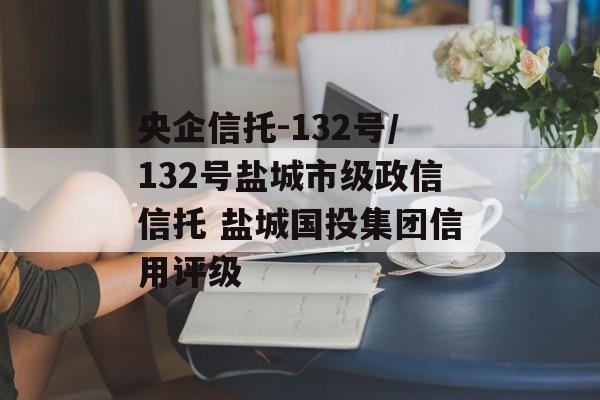 央企信托-132号/132号盐城市级政信信托 盐城国投集团信用评级