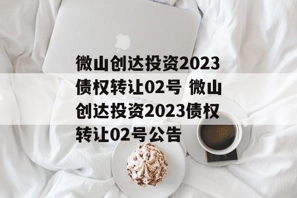 微山创达投资2023债权转让02号 微山创达投资2023债权转让02号公告