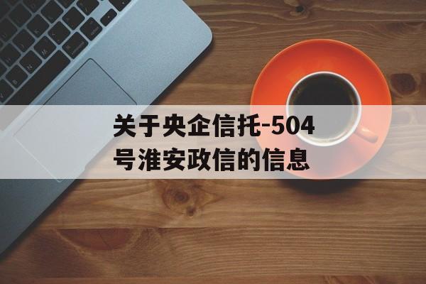 关于央企信托-504号淮安政信的信息