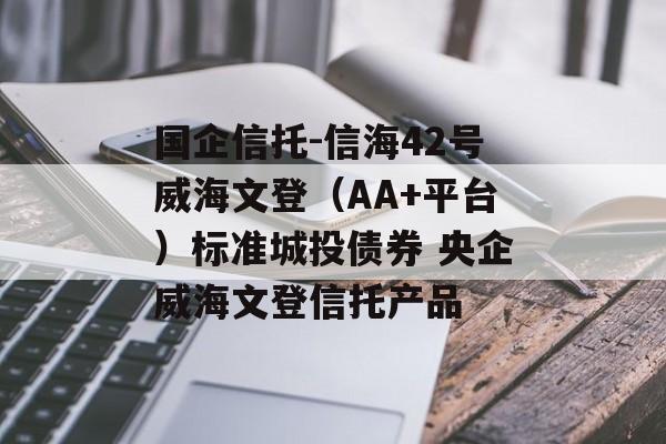 国企信托-信海42号威海文登（AA+平台）标准城投债券 央企威海文登信托产品