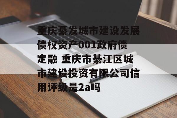 重庆綦发城市建设发展债权资产001政府债定融 重庆市綦江区城市建设投资有限公司信用评级是2a吗