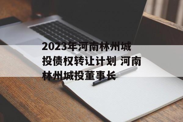 2023年河南林州城投债权转让计划 河南林州城投董事长