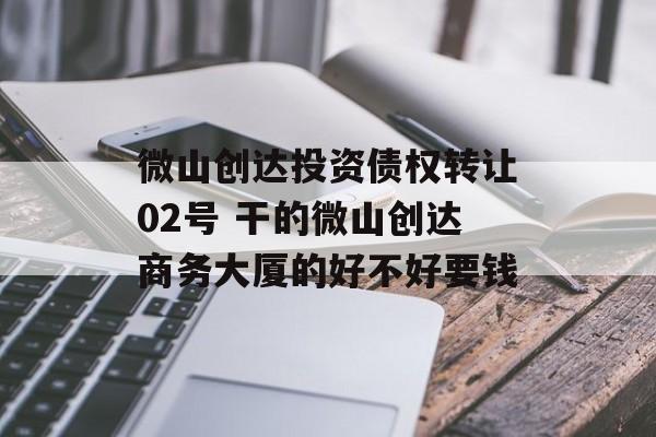 微山创达投资债权转让02号 干的微山创达商务大厦的好不好要钱