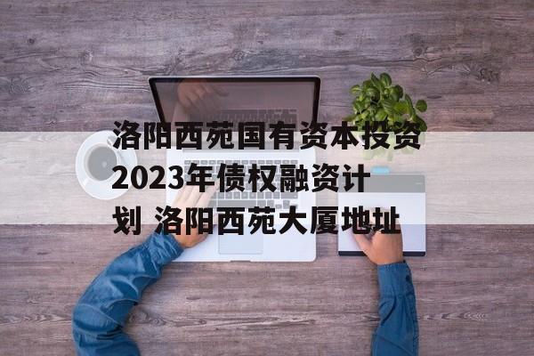 洛阳西苑国有资本投资2023年债权融资计划 洛阳西苑大厦地址