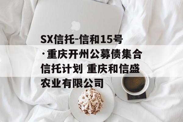 SX信托-信和15号·重庆开州公募债集合信托计划 重庆和信盛农业有限公司