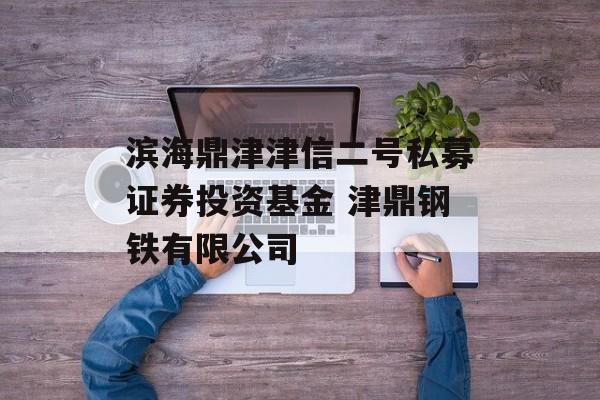 滨海鼎津津信二号私募证券投资基金 津鼎钢铁有限公司