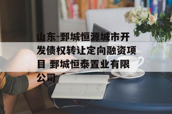 山东-鄄城恒源城市开发债权转让定向融资项目 鄄城恒泰置业有限公司