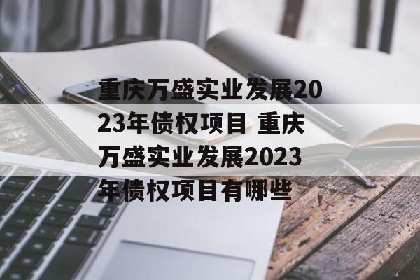 重庆万盛实业发展2023年债权项目 重庆万盛实业发展2023年债权项目有哪些