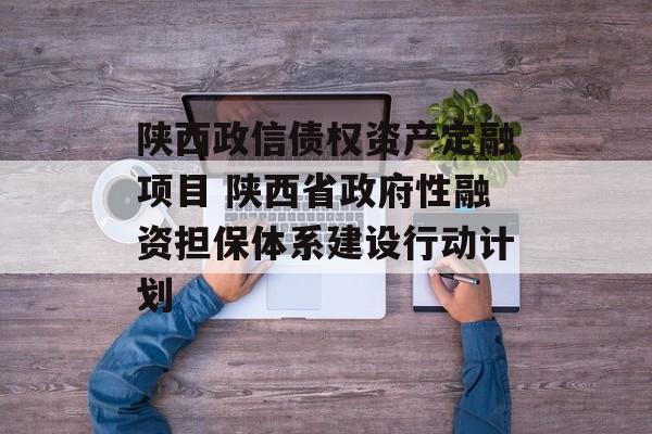 陕西政信债权资产定融项目 陕西省政府性融资担保体系建设行动计划