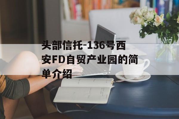 头部信托-136号西安FD自贸产业园的简单介绍