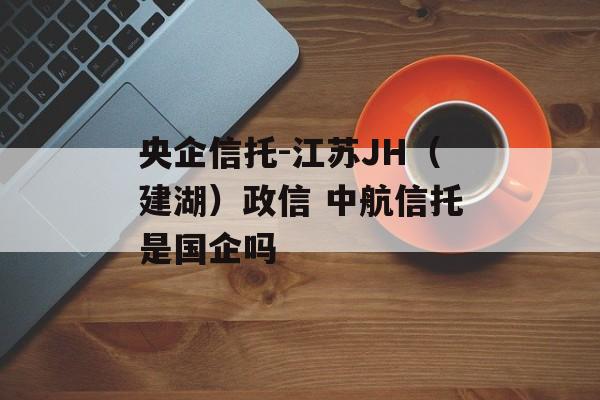 央企信托-江苏JH（建湖）政信 中航信托是国企吗