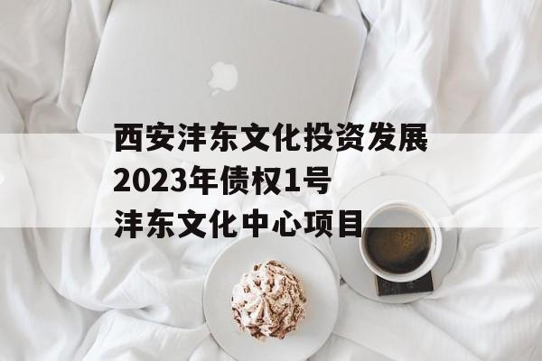 西安沣东文化投资发展2023年债权1号 沣东文化中心项目