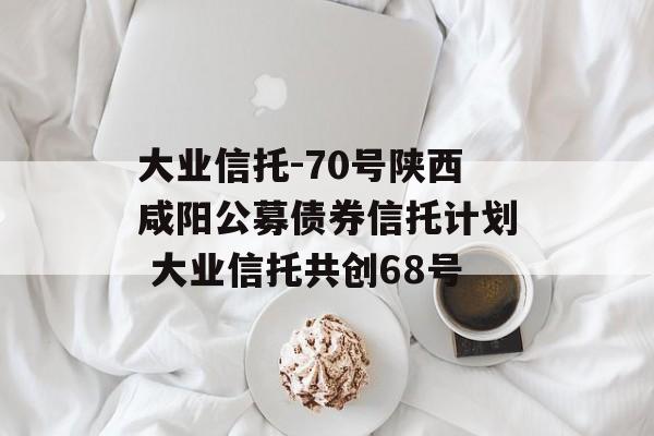 大业信托-70号陕西咸阳公募债券信托计划 大业信托共创68号