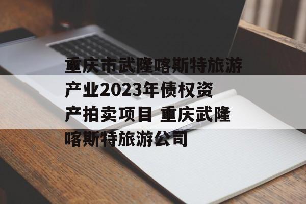 重庆市武隆喀斯特旅游产业2023年债权资产拍卖项目 重庆武隆喀斯特旅游公司