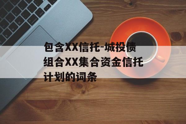 包含XX信托-城投债组合XX集合资金信托计划的词条