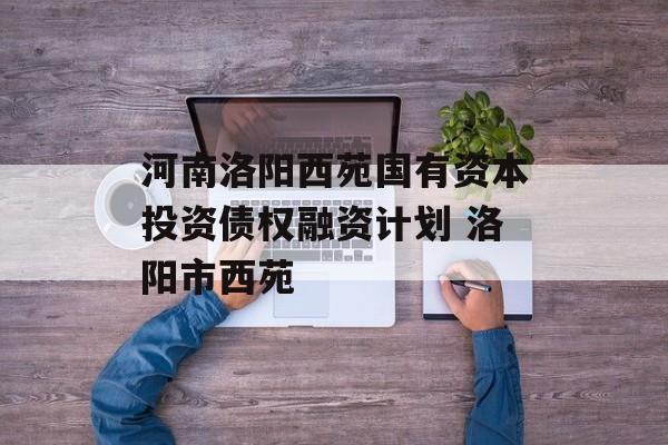 河南洛阳西苑国有资本投资债权融资计划 洛阳市西苑