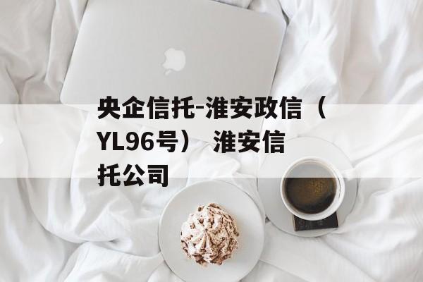 央企信托-淮安政信（YL96号） 淮安信托公司