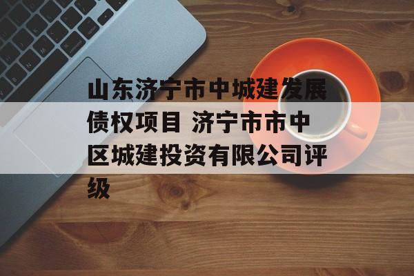 山东济宁市中城建发展债权项目 济宁市市中区城建投资有限公司评级