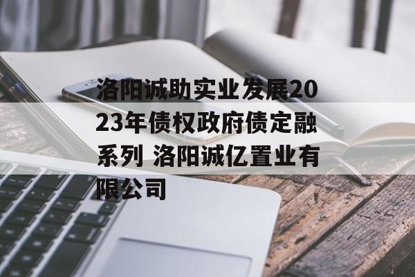 洛阳诚助实业发展2023年债权政府债定融系列 洛阳诚亿置业有限公司