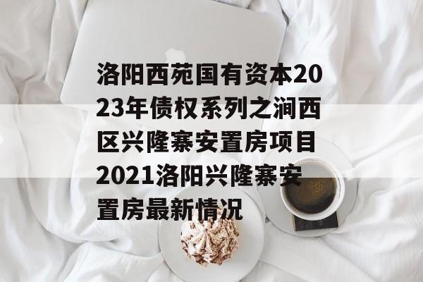 洛阳西苑国有资本2023年债权系列之涧西区兴隆寨安置房项目 2021洛阳兴隆寨安置房最新情况