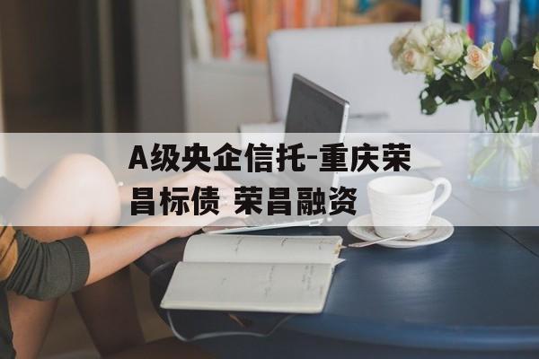 A级央企信托-重庆荣昌标债 荣昌融资