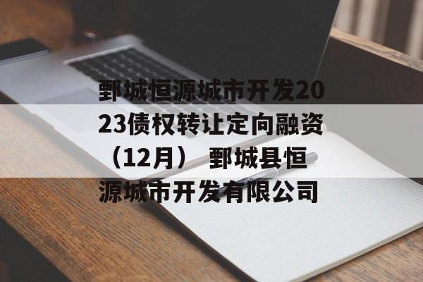 鄄城恒源城市开发2023债权转让定向融资（12月） 鄄城县恒源城市开发有限公司