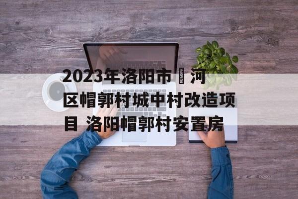 2023年洛阳市瀍河区帽郭村城中村改造项目 洛阳帽郭村安置房