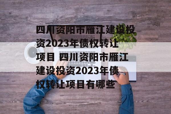 四川资阳市雁江建设投资2023年债权转让项目 四川资阳市雁江建设投资2023年债权转让项目有哪些