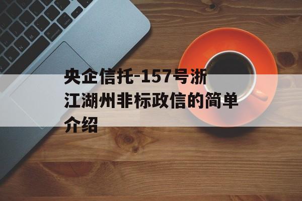 央企信托-157号浙江湖州非标政信的简单介绍