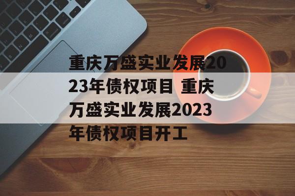 重庆万盛实业发展2023年债权项目 重庆万盛实业发展2023年债权项目开工